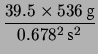 $\displaystyle \frac{39.5 \times 536\, \mbox{g}}
{0.678^2\,\mbox{s}^2}$