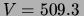 $ V=509.3\,$