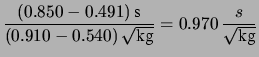 $\displaystyle \frac{(0.850-0.491)\, \mbox{s}}
{(0.910-0.540)\, \sqrt{\mbox{kg}}}
= 0.970\, \frac{s}{\sqrt{\mbox{kg}}}$