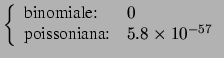 $\displaystyle \left\{\begin{array}{ll} \mbox{binomiale:} & 0 \\
\mbox{poissoniana:} & 5.8\times 10^{-57}
\end{array}\right.$