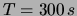 $ T = 300\,s$