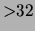 $ {\mathbf > 32}$