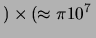$\displaystyle ) \times (\approx \pi 10^7\,$
