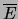 $ \overline{E}$