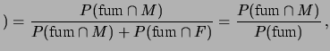 $\displaystyle ) = \frac{P(\mbox{fum}\,\vert\,M) \cdot P(M)}
{P(\mbox{fum}\,\vert\,M)\cdot P(M) +
P(\mbox{fum}\,\vert\,F) \cdot P(F)} = 0.27\,.
$