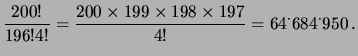 $\displaystyle \frac{200!}{196!4!} = \frac{200\times 199\times 198\times 197}
{4!} = 64^\cdot684^\cdot950\,.$