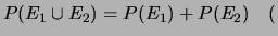 $\displaystyle P(E_1\cup E_2) = P(E_1)+P(E_2)\ \ \ \ ($