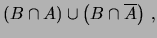 $\displaystyle \left(B\cap A\right) \cup \left(B\cap \overline{A}\right)\,,$