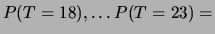 $ P(T=18), \ldots P(T=23) = $